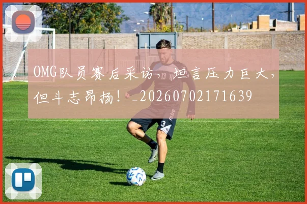OMG队员赛后采访，坦言压力巨大，但斗志昂扬！_20260702171639