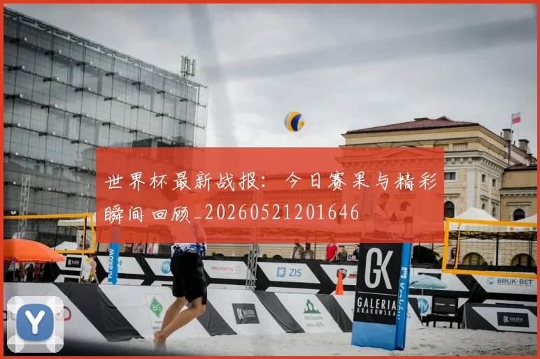 世界杯最新战报:今日赛果与精彩瞬间回顾_20260521201646