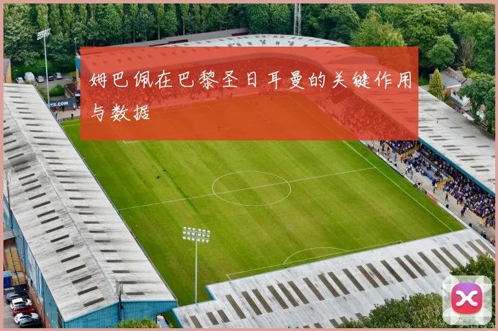 姆巴佩在巴黎圣日耳曼的关键作用与数据