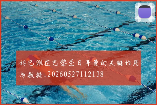 姆巴佩在巴黎圣日耳曼的关键作用与数据_20260527112138