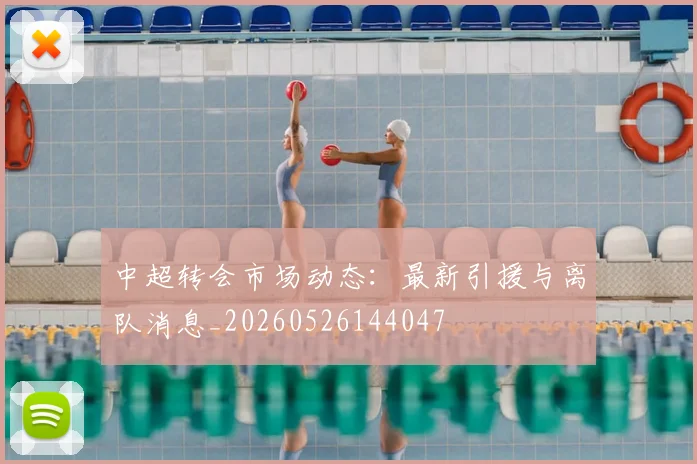 中超转会市场动态：最新引援与离队消息_20260526144047
