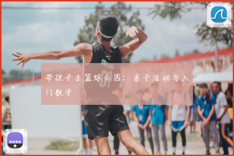 带孩子去篮球公园:亲子活动与入门教学