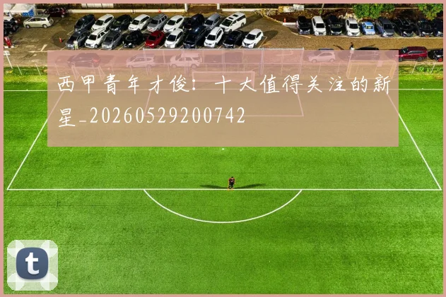 西甲青年才俊:十大值得关注的新星_20260529200742