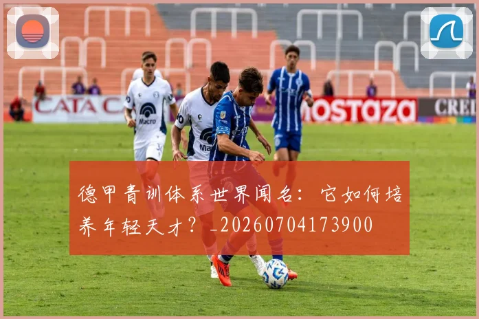德甲青训体系世界闻名：它如何培养年轻天才？_20260704173900