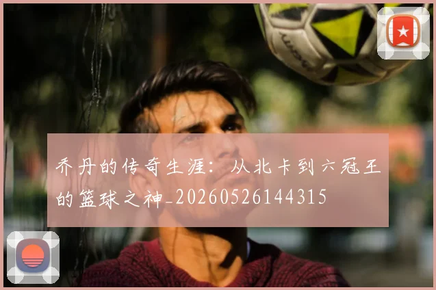 乔丹的传奇生涯：从北卡到六冠王的篮球之神_20260526144315