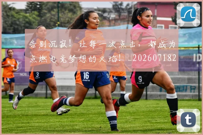 告别沉寂！让每一次点击，都成为点燃电竞梦想的火焰！_20260718210153