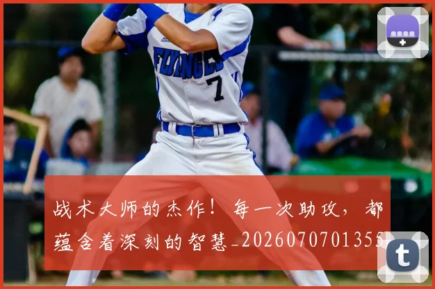 战术大师的杰作！每一次助攻，都蕴含着深刻的智慧_20260707013559_20260723181657