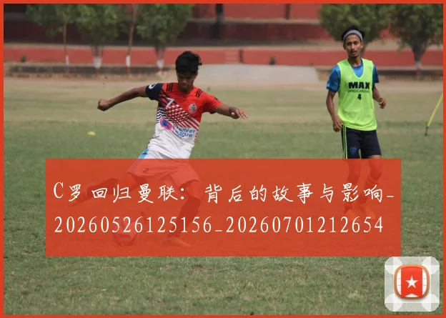 C罗回归曼联:背后的故事与影响_20260526125156_20260701212654