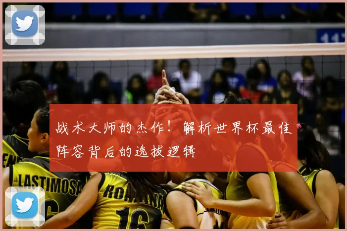 战术大师的杰作!解析世界杯最佳阵容背后的选拔逻辑