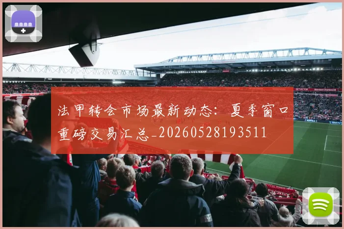 法甲转会市场最新动态：夏季窗口重磅交易汇总_20260528193511