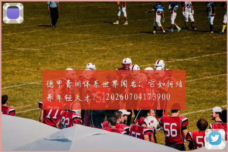 德甲青训体系世界闻名:它如何培养年轻天才?_20260704173900