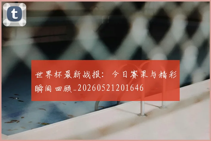 世界杯最新战报：今日赛果与精彩瞬间回顾_20260521201646