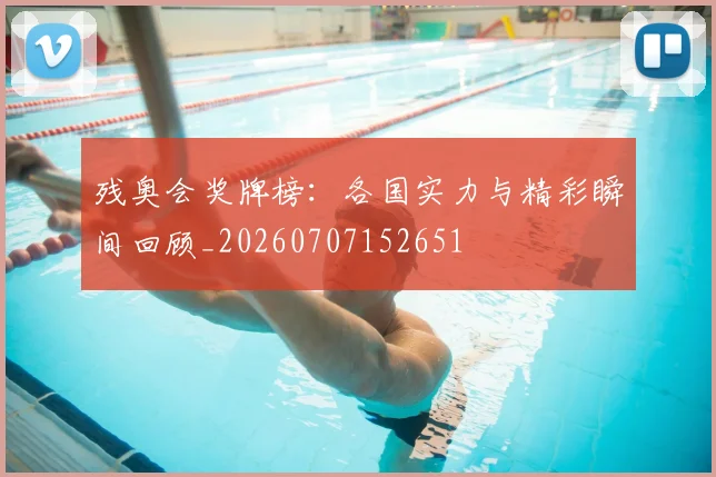 残奥会奖牌榜：各国实力与精彩瞬间回顾_20260707152651