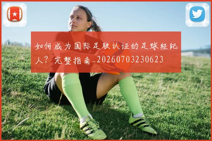 如何成为国际足联认证的足球经纪人?完整指南_20260703230623
