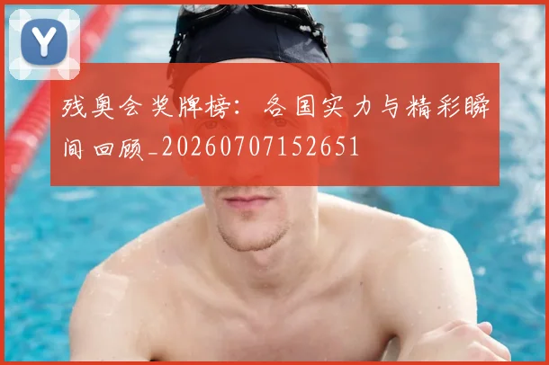 残奥会奖牌榜:各国实力与精彩瞬间回顾_20260707152651