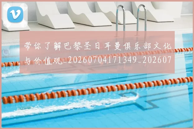 带你了解巴黎圣日耳曼俱乐部文化与价值观_20260704171349_20260722154724