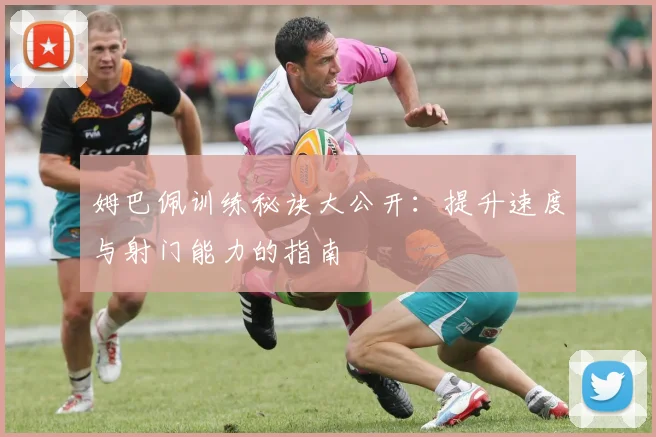 姆巴佩训练秘诀大公开:提升速度与射门能力的指南