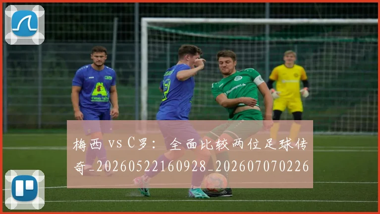 梅西 vs C罗:全面比较两位足球传奇_20260522160928_20260707022641