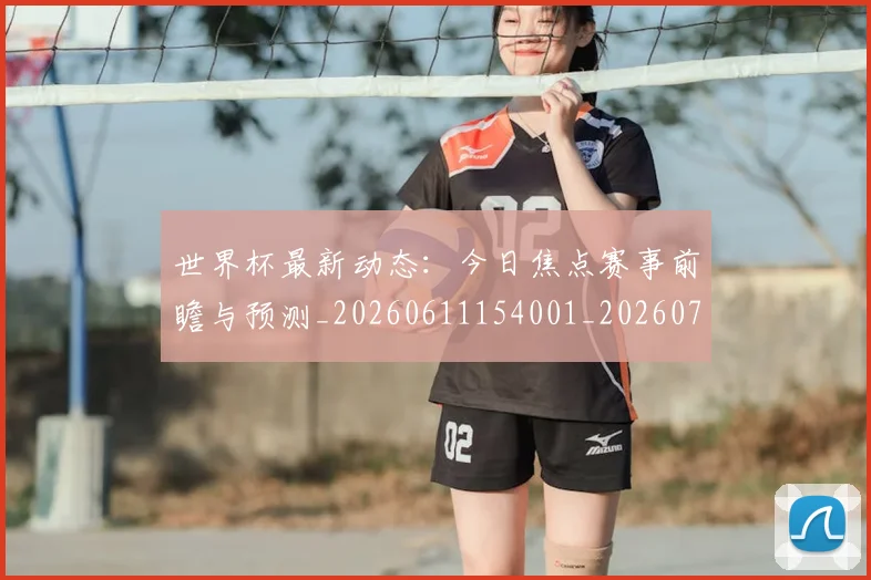 世界杯最新动态:今日焦点赛事前瞻与预测_20260611154001_20260702173929