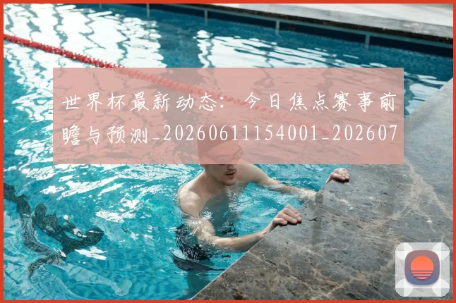 世界杯最新动态:今日焦点赛事前瞻与预测_20260611154001_20260702173929