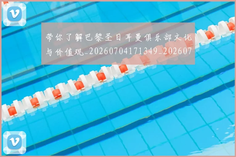 带你了解巴黎圣日耳曼俱乐部文化与价值观_20260704171349_20260722154724