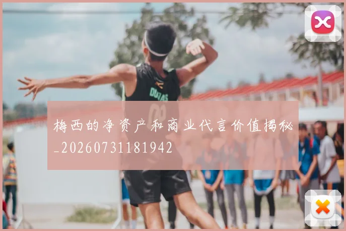 梅西的净资产和商业代言价值揭秘_20260731181942