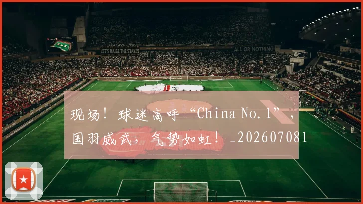 现场!球迷高呼“China No.1”,国羽威武,气势如虹!_20260708191537_20260802160456